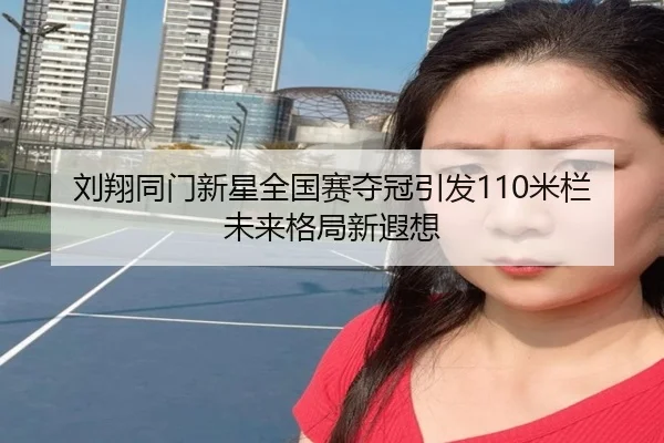 刘翔同门新星全国赛夺冠引发110米栏未来格局新遐想
