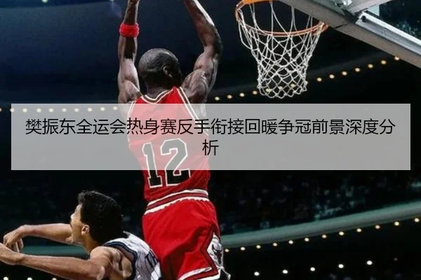 樊振东全运会热身赛反手衔接回暖争冠前景深度分析